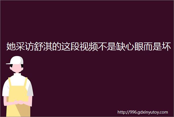 她采访舒淇的这段视频不是缺心眼而是坏